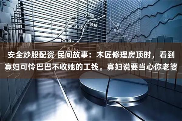 安全炒股配资 民间故事：木匠修理房顶时，看到寡妇可怜巴巴不收她的工钱。寡妇说要当心你老婆