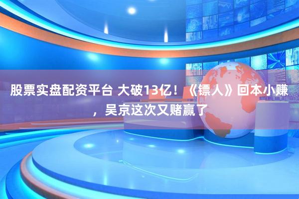股票实盘配资平台 大破13亿！《镖人》回本小赚，吴京这次又赌赢了