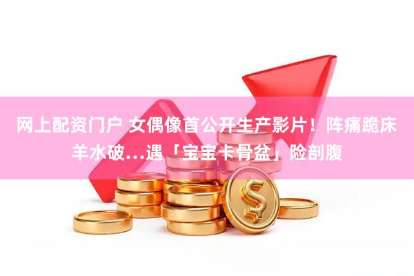 网上配资门户 女偶像首公开生产影片！阵痛跪床羊水破…遇「宝宝卡骨盆」险剖腹