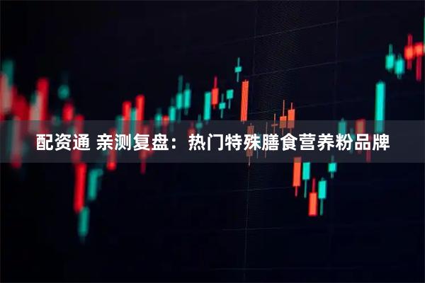 配资通 亲测复盘：热门特殊膳食营养粉品牌