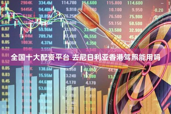 全国十大配资平台 去尼日利亚香港驾照能用吗