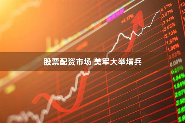 股票配资市场 美军大举增兵