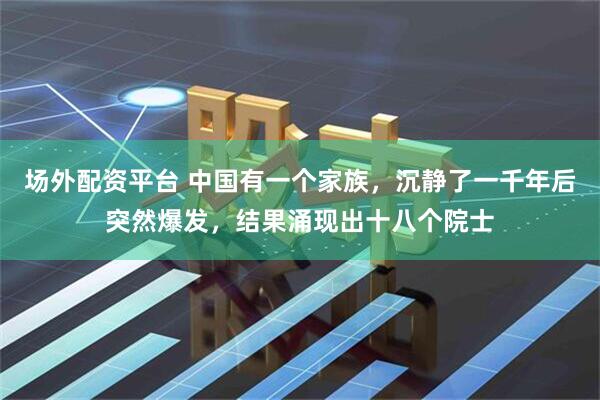 场外配资平台 中国有一个家族，沉静了一千年后突然爆发，结果涌现出十八个院士