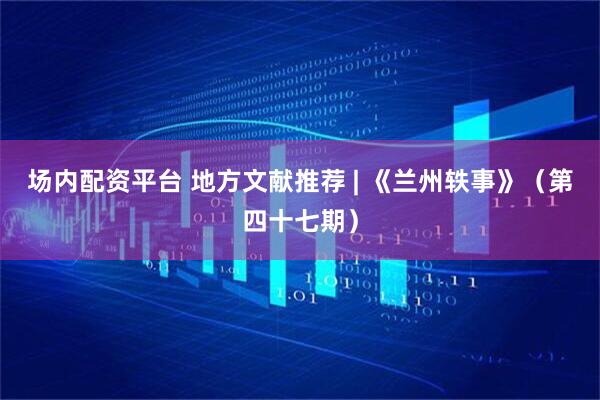 场内配资平台 地方文献推荐 | 《兰州轶事》（第四十七期）