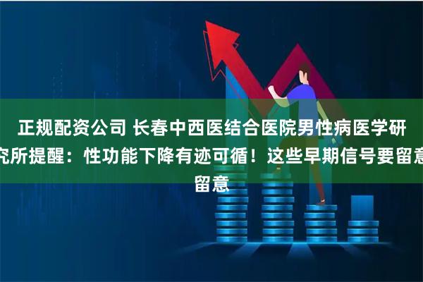 正规配资公司 长春中西医结合医院男性病医学研究所提醒：性功能下降有迹可循！这些早期信号要留意