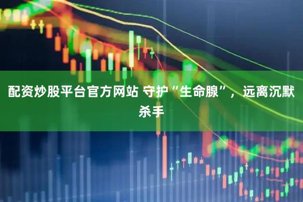 配资炒股平台官方网站 守护“生命腺”，远离沉默杀手