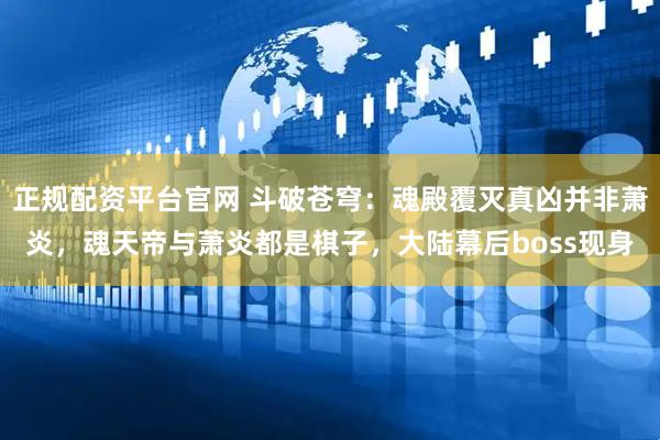 正规配资平台官网 斗破苍穹：魂殿覆灭真凶并非萧炎，魂天帝与萧炎都是棋子，大陆幕后boss现身